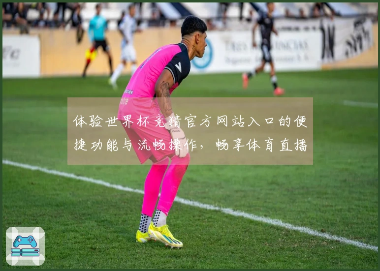 体验世界杯竞猜官方网站入口的便捷功能与流畅操作，畅享体育直播新体验