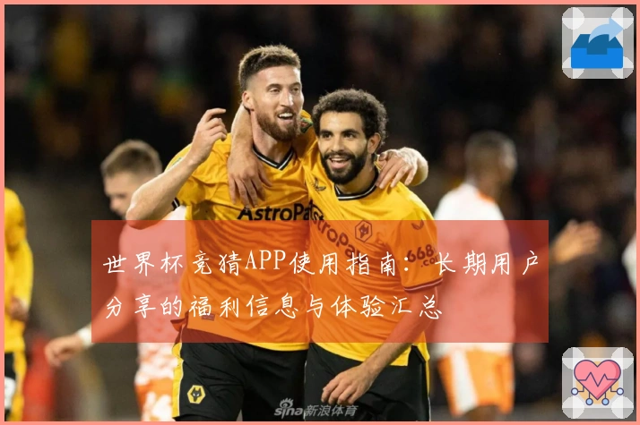 世界杯竞猜APP使用指南：长期用户分享的福利信息与体验汇总