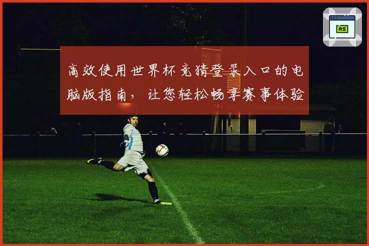 高效使用世界杯竞猜登录入口的电脑版指南，让您轻松畅享赛事体验