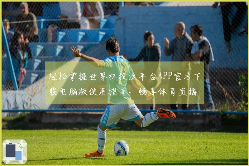 轻松掌握世界杯投注平台APP官方下载电脑版使用指南，畅享体育直播新体验