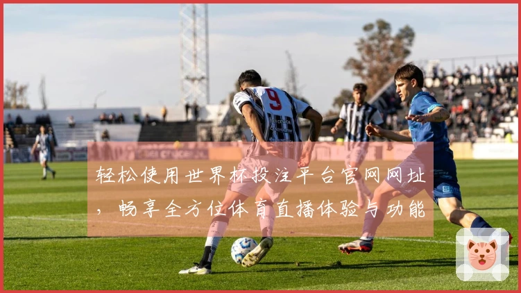 轻松使用世界杯投注平台官网网址，畅享全方位体育直播体验与功能介绍