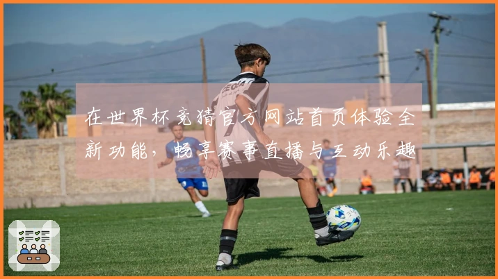 在世界杯竞猜官方网站首页体验全新功能，畅享赛事直播与互动乐趣