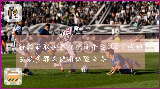 轻松获取世界杯投注平台iOS下载的安装步骤及使用体验分享