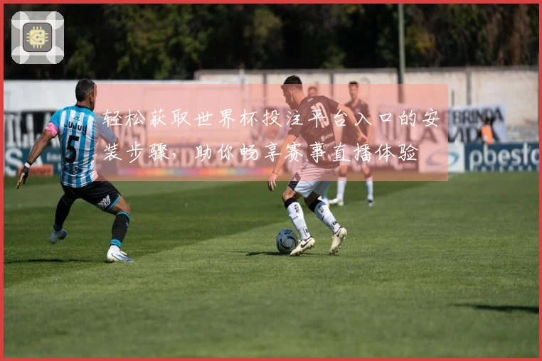 轻松获取世界杯投注平台入口的安装步骤，助你畅享赛事直播体验