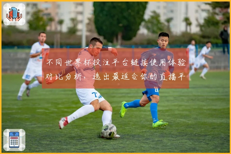 不同世界杯投注平台链接使用体验对比分析，选出最适合你的直播平台