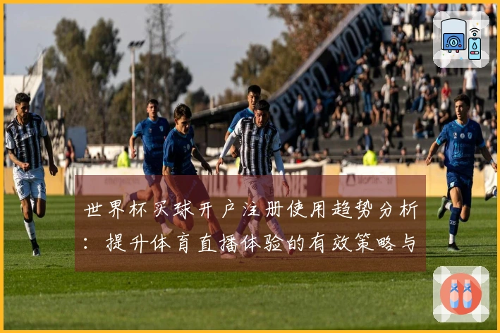 世界杯买球开户注册使用趋势分析：提升体育直播体验的有效策略与功能解析