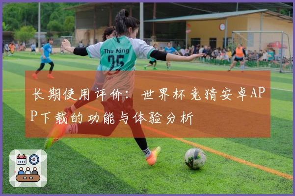 长期使用评价：世界杯竞猜安卓APP下载的功能与体验分析