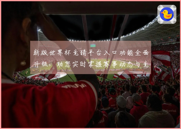 新版世界杯竞猜平台入口功能全面升级，助您实时掌握赛事动态与竞猜体验