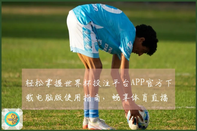 轻松掌握世界杯投注平台APP官方下载电脑版使用指南，畅享体育直播新体验