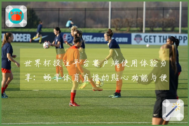 世界杯投注平台客户端使用体验分享：畅享体育直播的贴心功能与便捷入口