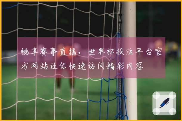 畅享赛事直播，世界杯投注平台官方网站让你快速访问精彩内容