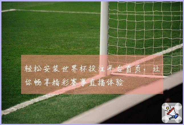轻松安装世界杯投注平台首页，让你畅享精彩赛事直播体验