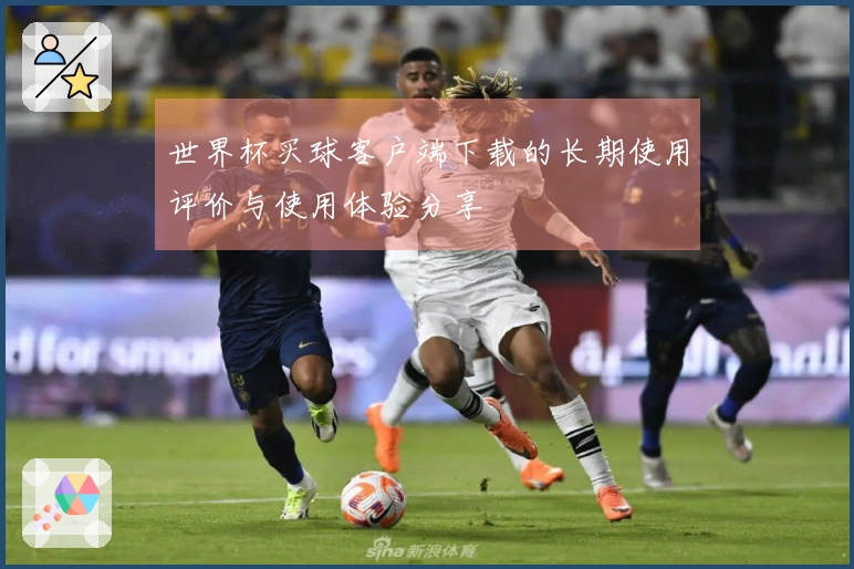 世界杯买球客户端下载的长期使用评价与使用体验分享
