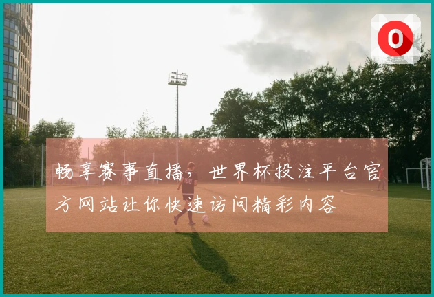 畅享赛事直播，世界杯投注平台官方网站让你快速访问精彩内容
