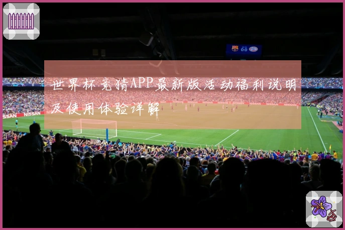 世界杯竞猜APP最新版活动福利说明及使用体验详解