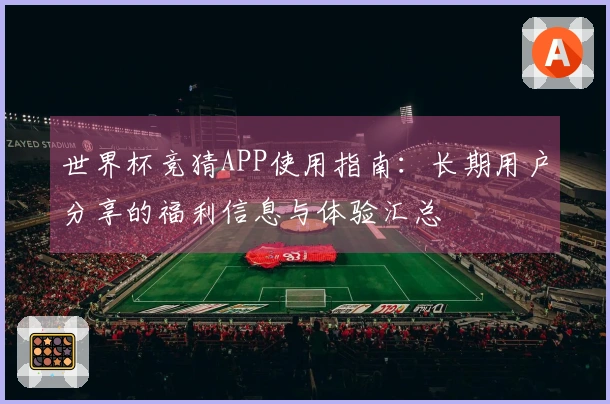 世界杯竞猜APP使用指南：长期用户分享的福利信息与体验汇总