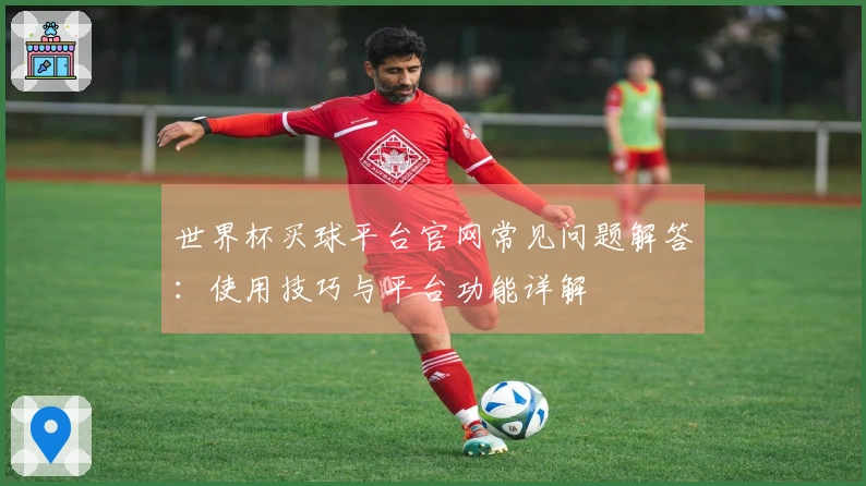 世界杯买球平台官网常见问题解答:使用技巧与平台功能详解