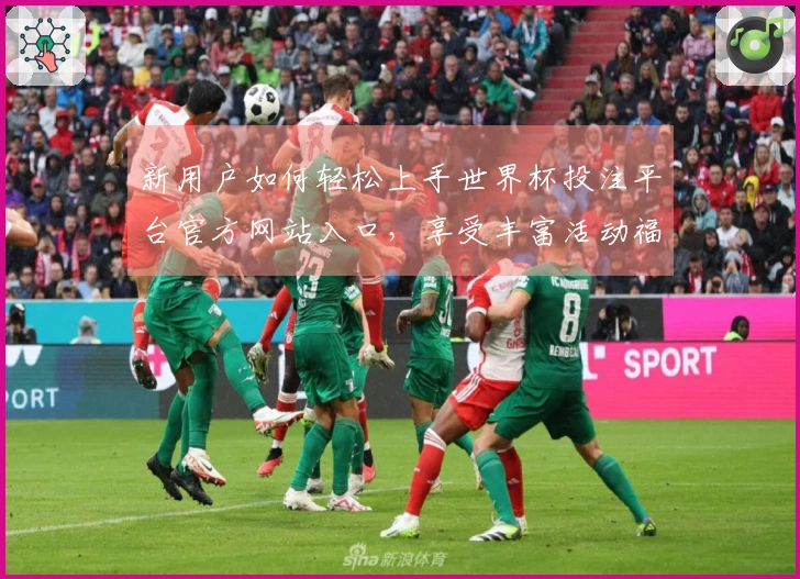 新用户如何轻松上手世界杯投注平台官方网站入口，享受丰富活动福利解析