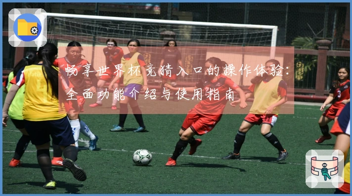 畅享世界杯竞猜入口的操作体验：全面功能介绍与使用指南