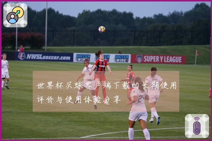 世界杯买球客户端下载的长期使用评价与使用体验分享