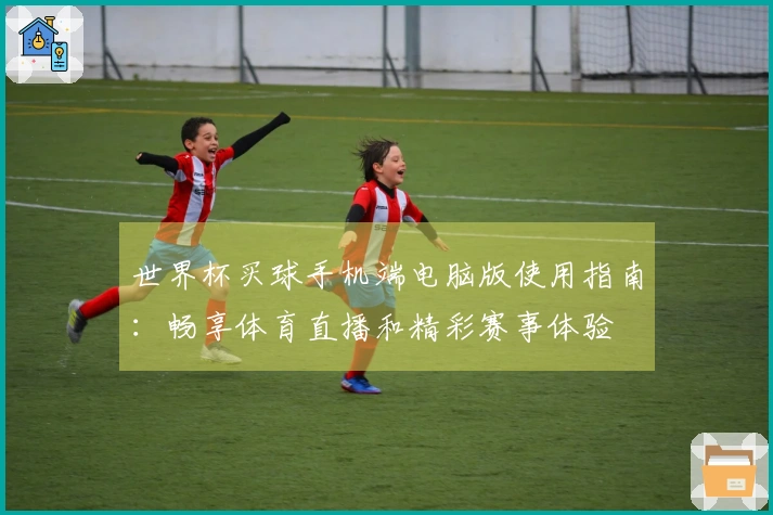 世界杯买球手机端电脑版使用指南：畅享体育直播和精彩赛事体验