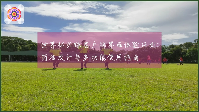 世界杯买球客户端界面体验评测：简洁设计与多功能使用指南