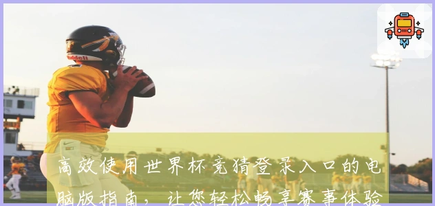 高效使用世界杯竞猜登录入口的电脑版指南，让您轻松畅享赛事体验