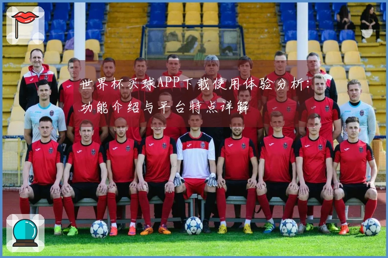 世界杯买球APP下载使用体验分析：功能介绍与平台特点详解