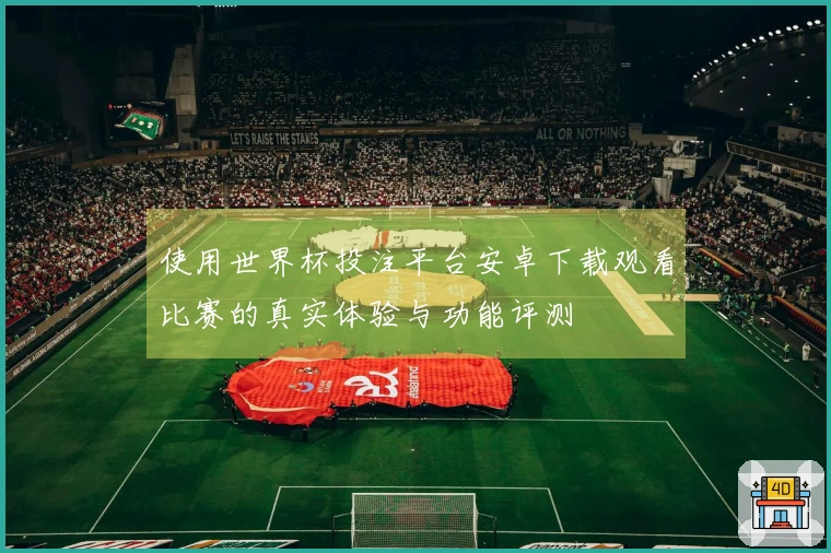 使用世界杯投注平台安卓下载观看比赛的真实体验与功能评测