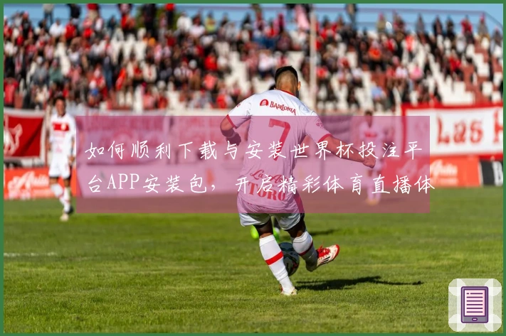 如何顺利下载与安装世界杯投注平台APP安装包，开启精彩体育直播体验