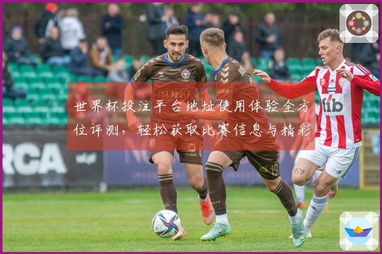 世界杯投注平台地址使用体验全方位评测，轻松获取比赛信息与精彩直播