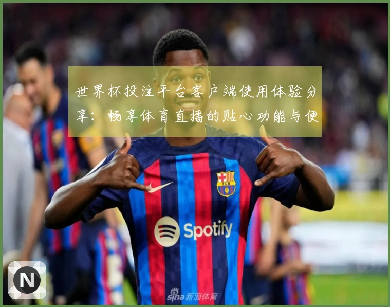 世界杯投注平台客户端使用体验分享：畅享体育直播的贴心功能与便捷入口