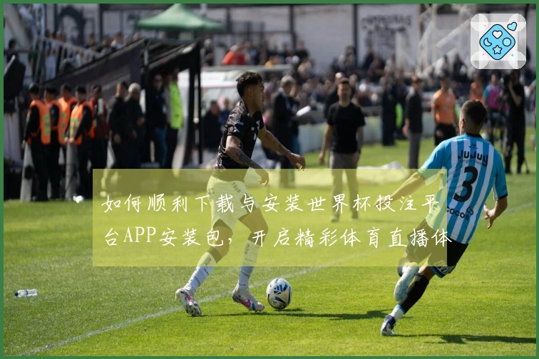 如何顺利下载与安装世界杯投注平台APP安装包，开启精彩体育直播体验