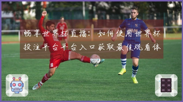畅享世界杯直播：如何使用世界杯投注平台平台入口获取最佳观看体验
