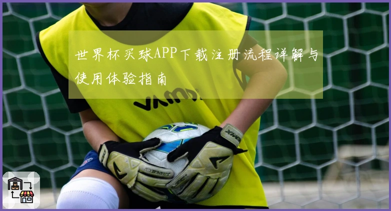 世界杯买球APP下载注册流程详解与使用体验指南