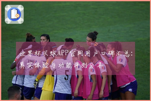 世界杯买球APP官网用户口碑汇总：真实体验与功能评测分享